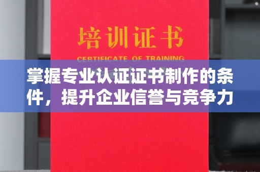 宿松掌握专业认证证书制作的条件，提升企业信誉与竞争力