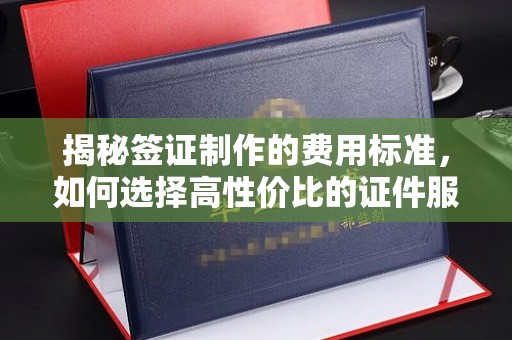 宿松揭秘签证制作的费用标准，如何选择高性价比的证件服务