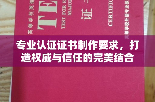 宿松专业认证证书制作要求，打造权威与信任的完美结合
