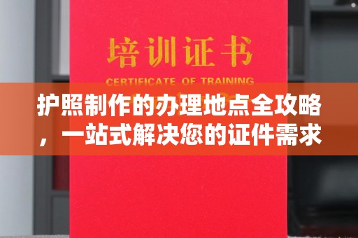 宿松护照制作的办理地点全攻略，一站式解决您的证件需求